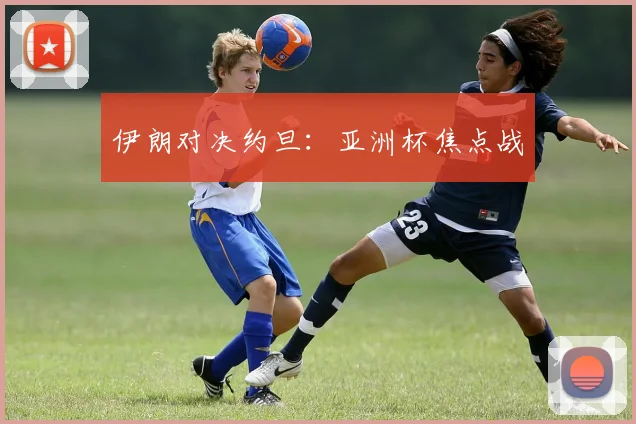 伊朗对决约旦：亚洲杯焦点战