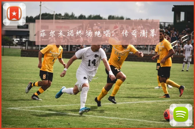 菲尔米诺终场绝唱：传奇谢幕