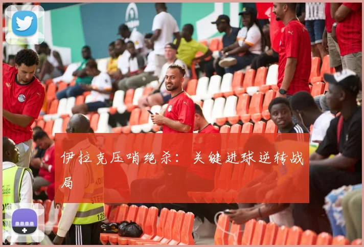伊拉克压哨绝杀：关键进球逆转战局