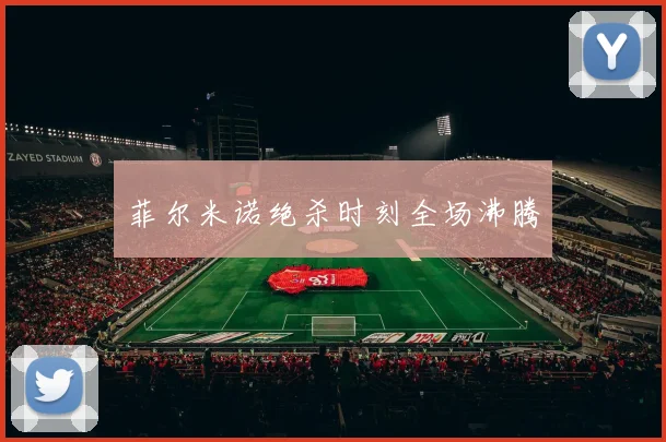 菲尔米诺绝杀时刻全场沸腾
