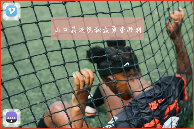 山口茜逆境翻盘勇夺胜利