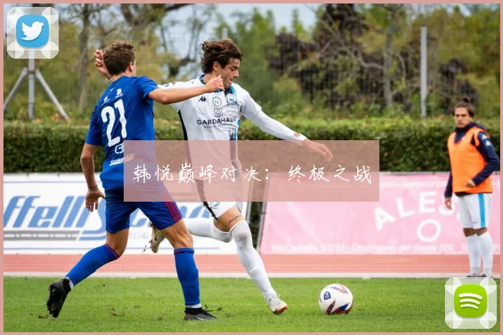 韩悦巅峰对决：终极之战