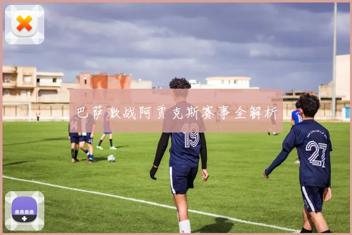 巴萨激战阿贾克斯赛事全解析