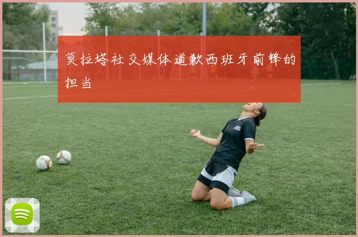 莫拉塔社交媒体道歉西班牙前锋的担当
