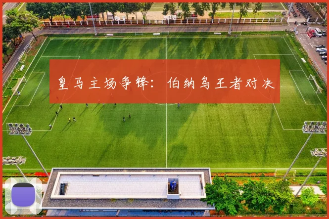 皇马主场争锋：伯纳乌王者对决