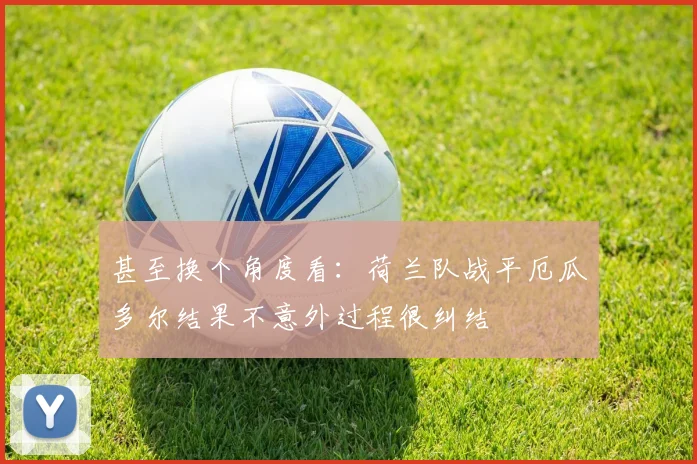 甚至换个角度看：荷兰队战平厄瓜多尔结果不意外过程很纠结