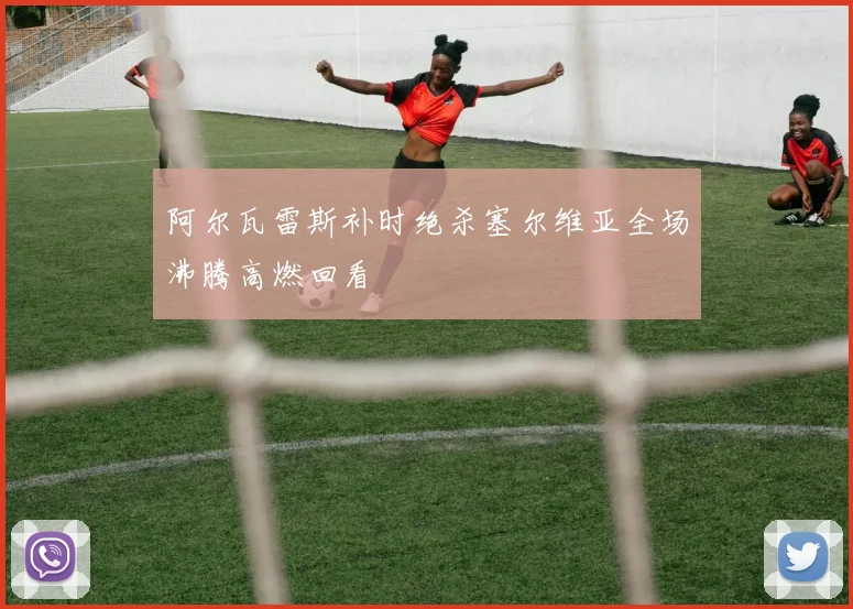 阿尔瓦雷斯补时绝杀塞尔维亚全场沸腾高燃回看