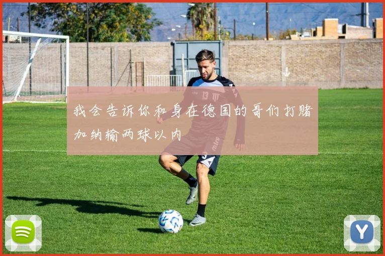 我会告诉你和身在德国的哥们打赌加纳输两球以内