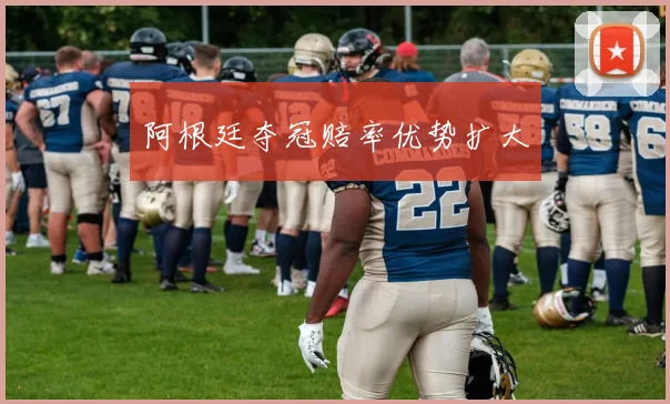 阿根廷夺冠赔率优势扩大