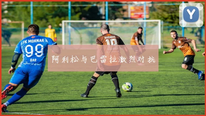 阿利松与巴雷拉激烈对抗