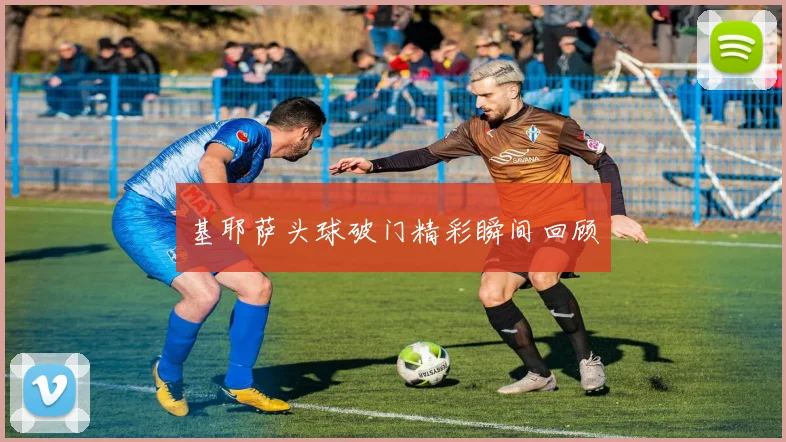 基耶萨头球破门精彩瞬间回顾