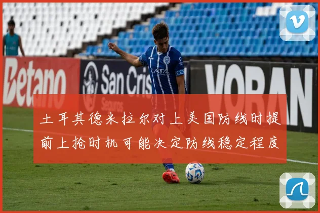 土耳其德米拉尔对上美国防线时提前上抢时机可能决定防线稳定程度