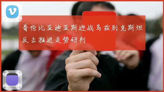 哥伦比亚迪亚斯迎战乌兹别克斯坦反击推进走势研判