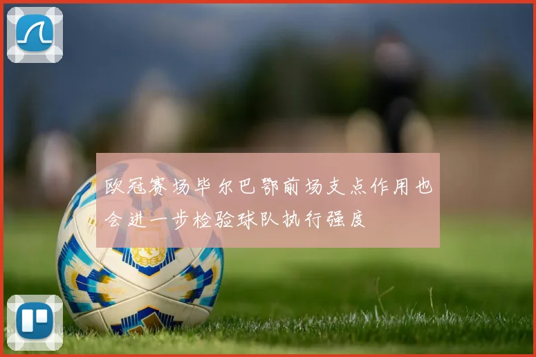 欧冠赛场毕尔巴鄂前场支点作用也会进一步检验球队执行强度