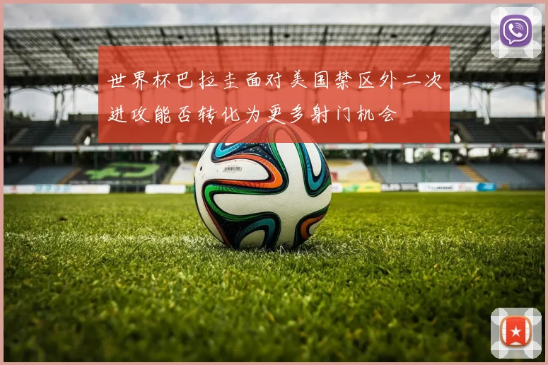 世界杯巴拉圭面对美国禁区外二次进攻能否转化为更多射门机会
