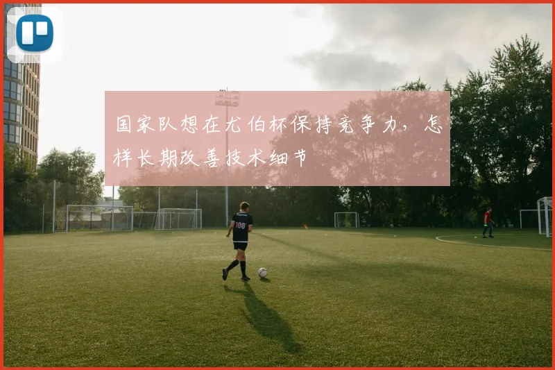 国家队想在尤伯杯保持竞争力，怎样长期改善技术细节