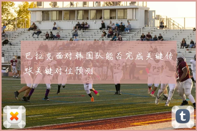 巴拉克面对韩国队能否完成关键传球关键对位预测