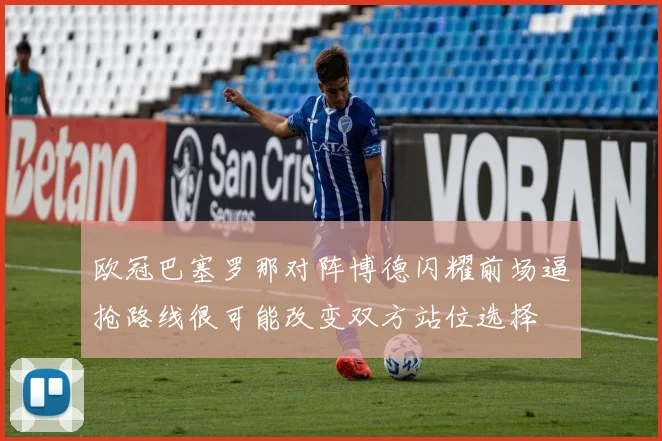 欧冠巴塞罗那对阵博德闪耀前场逼抢路线很可能改变双方站位选择