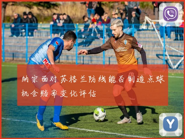 纳宗面对苏格兰防线能否制造点球机会赔率变化评估