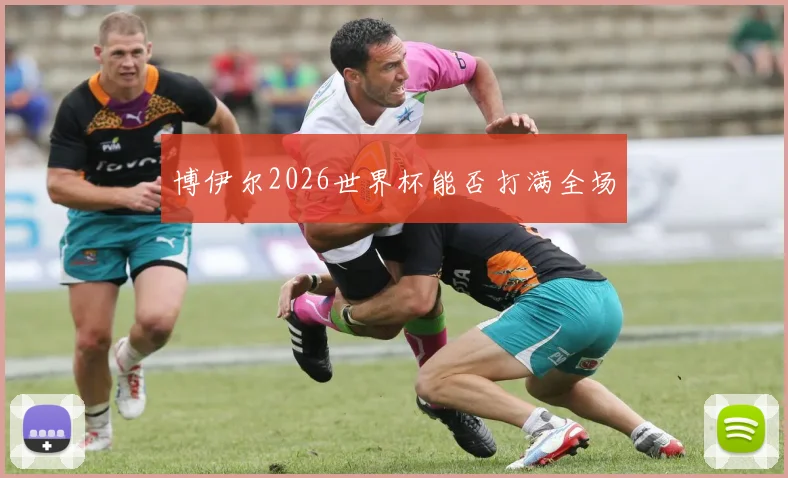 博伊尔2026世界杯能否打满全场