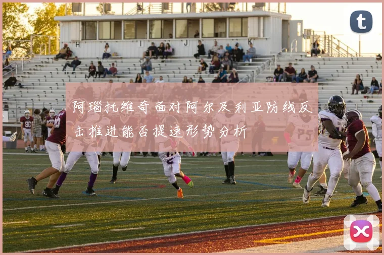 阿瑙托维奇面对阿尔及利亚防线反击推进能否提速形势分析