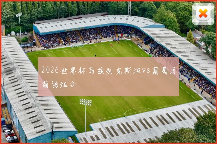 2026世界杯乌兹别克斯坦vs葡萄牙前场组合