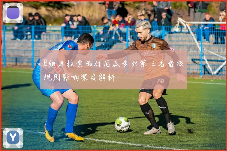 E组库拉索面对厄瓜多尔第三名晋级规则影响深度解析