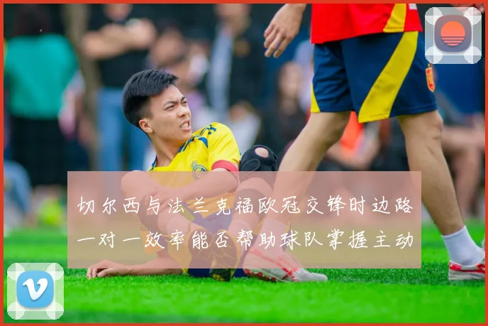 切尔西与法兰克福欧冠交锋时边路一对一效率能否帮助球队掌握主动