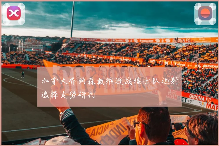 加拿大乔纳森戴维迎战瑞士队远射选择走势研判