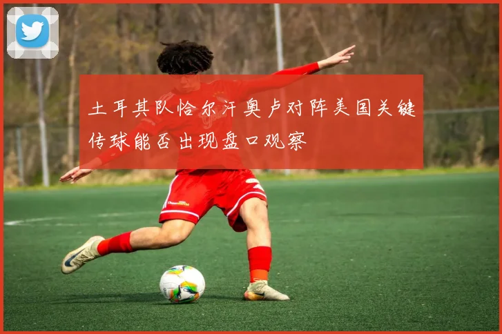 土耳其队恰尔汗奥卢对阵美国关键传球能否出现盘口观察