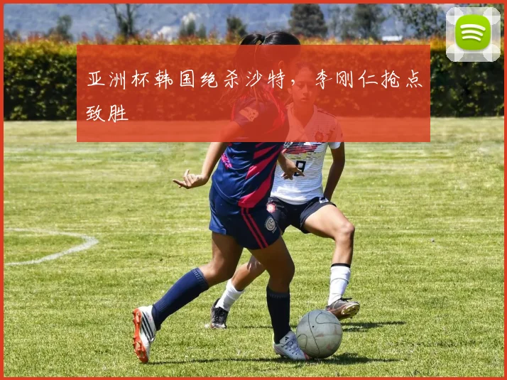 亚洲杯韩国绝杀沙特,李刚仁抢点致胜