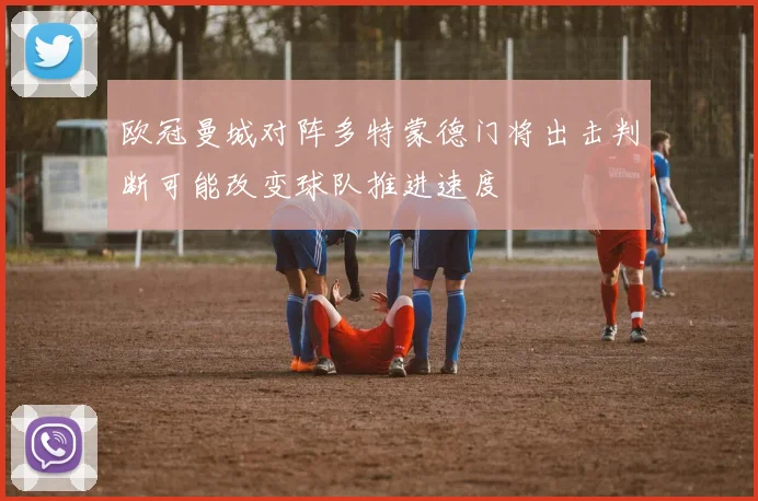 欧冠曼城对阵多特蒙德门将出击判断可能改变球队推进速度