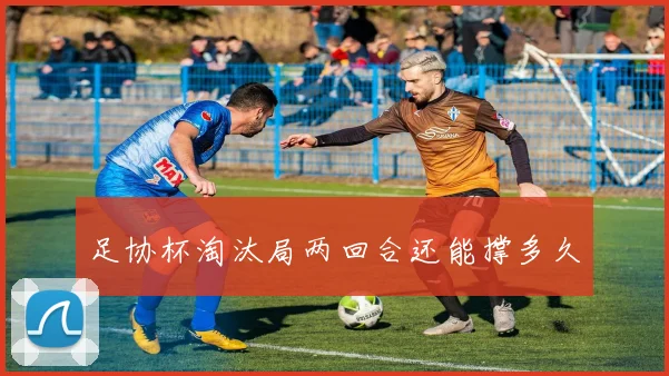 足协杯淘汰局两回合还能撑多久