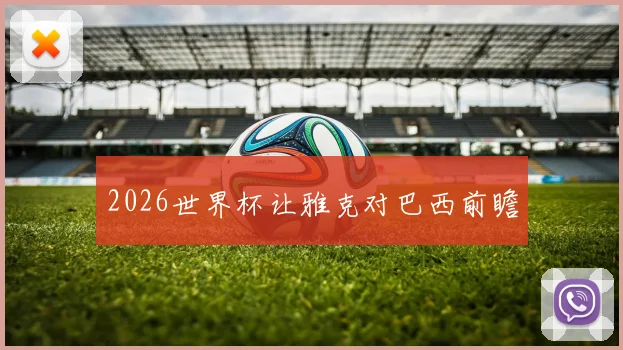 2026世界杯让雅克对巴西前瞻