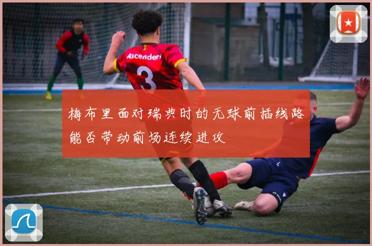 梅布里面对瑞典时的无球前插线路能否带动前场连续进攻