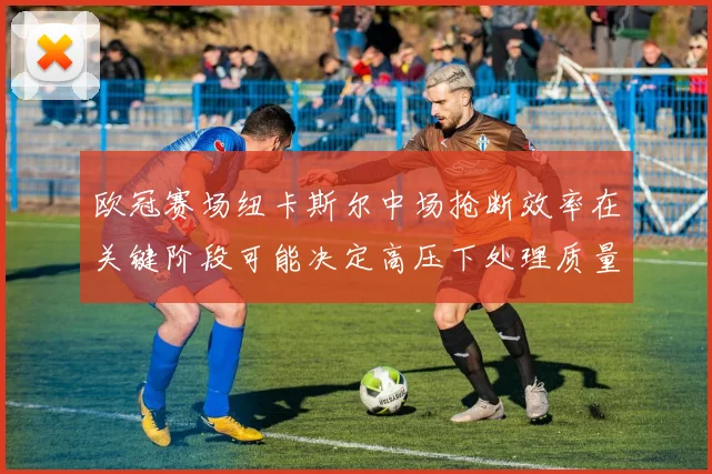 欧冠赛场纽卡斯尔中场抢断效率在关键阶段可能决定高压下处理质量