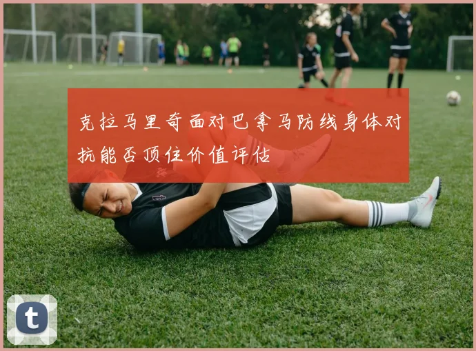 克拉马里奇面对巴拿马防线身体对抗能否顶住价值评估