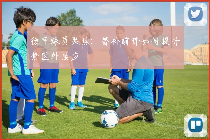 德甲球员聚焦：替补前锋如何提升禁区外接应
