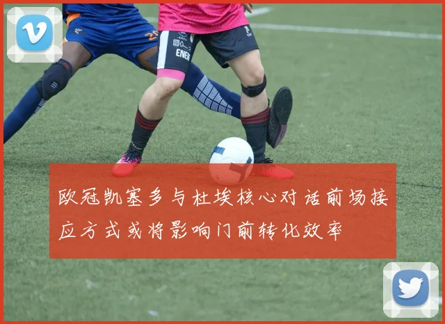 欧冠凯塞多与杜埃核心对话前场接应方式或将影响门前转化效率
