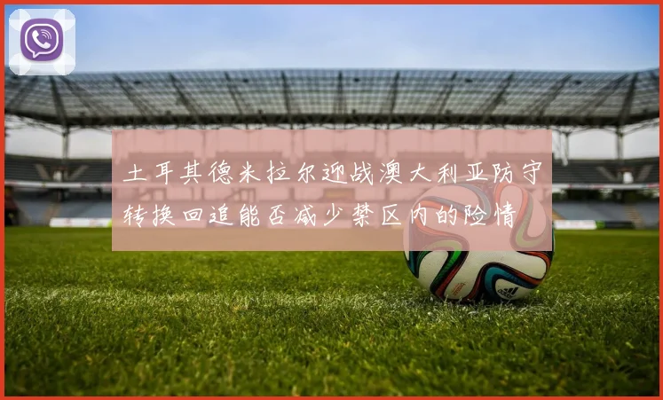土耳其德米拉尔迎战澳大利亚防守转换回追能否减少禁区内的险情