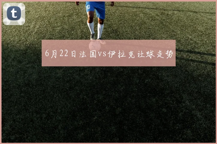 6月22日法国vs伊拉克让球走势