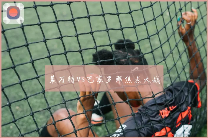 莱万特vs巴塞罗那焦点大战