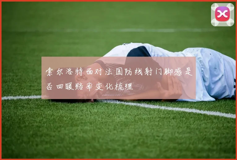 索尔洛特面对法国防线射门脚感是否回暖赔率变化梳理