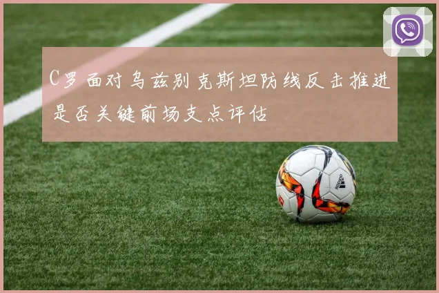 C罗面对乌兹别克斯坦防线反击推进是否关键前场支点评估