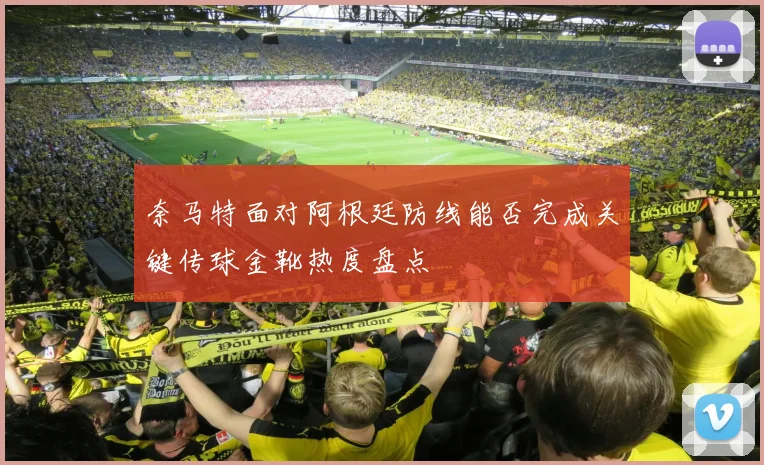 奈马特面对阿根廷防线能否完成关键传球金靴热度盘点